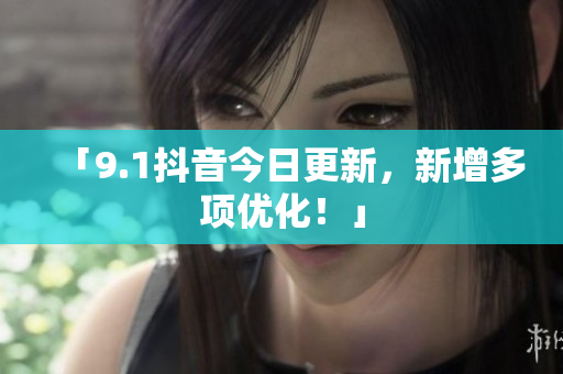「9.1抖音今日更新，新增多项优化！」