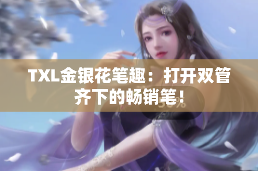 TXL金银花笔趣：打开双管齐下的畅销笔！