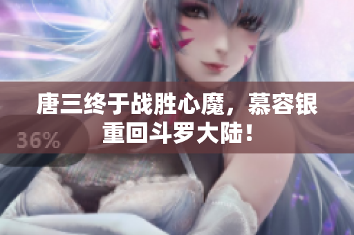 唐三终于战胜心魔，慕容银重回斗罗大陆！