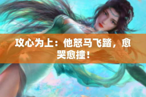 攻心为上：他怒马飞踏，愈哭愈撞！