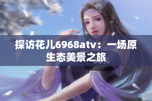 探访花儿6968atv：一场原生态美景之旅