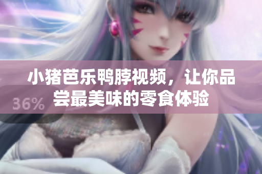 小猪芭乐鸭脖视频，让你品尝最美味的零食体验