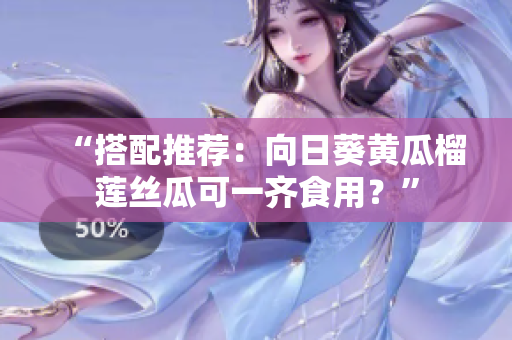 “搭配推荐：向日葵黄瓜榴莲丝瓜可一齐食用？”