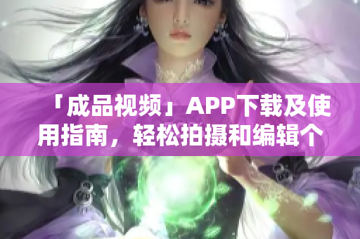 「成品视频」APP下载及使用指南，轻松拍摄和编辑个性化视频