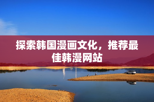 探索韩国漫画文化，推荐最佳韩漫网站