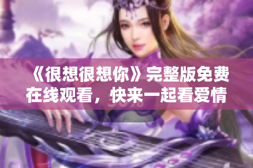 《很想很想你》完整版免费在线观看，快来一起看爱情电视剧！