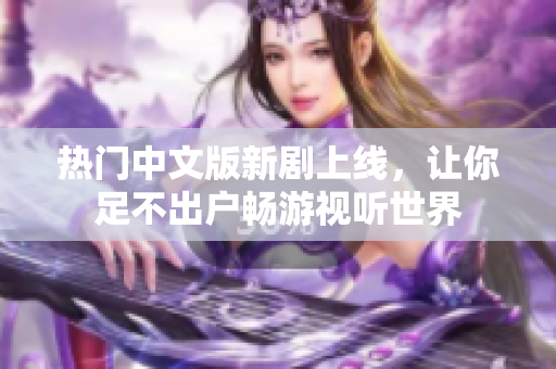 热门中文版新剧上线，让你足不出户畅游视听世界