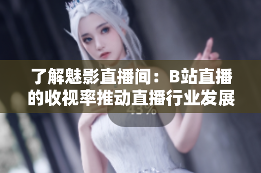 了解魅影直播间：B站直播的收视率推动直播行业发展