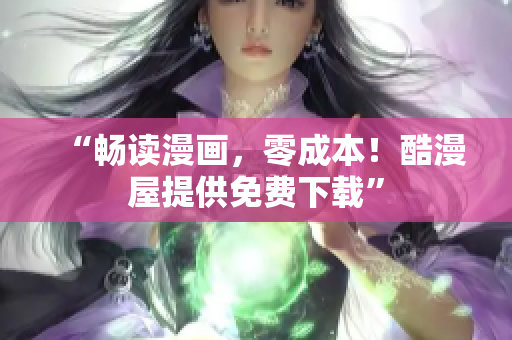 “畅读漫画，零成本！酷漫屋提供免费下载”