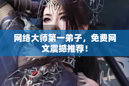 网络大师第一弟子，免费网文震撼推荐！