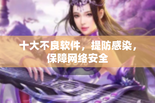 十大不良软件，提防感染，保障网络安全