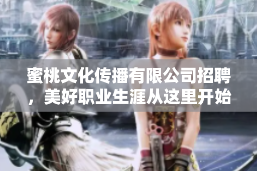蜜桃文化传播有限公司招聘，美好职业生涯从这里开始