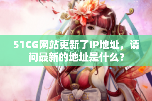 51CG网站更新了IP地址，请问最新的地址是什么？
