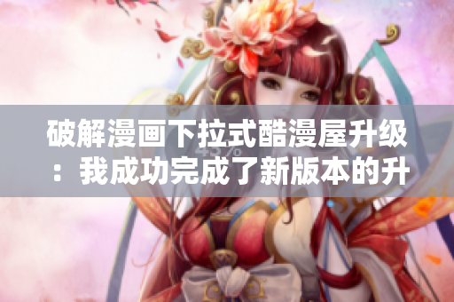 破解漫画下拉式酷漫屋升级：我成功完成了新版本的升级！