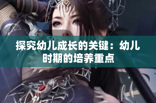 探究幼儿成长的关键：幼儿时期的培养重点