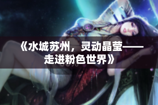 《水城苏州，灵动晶莹——走进粉色世界》