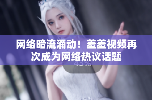 网络暗流涌动！羞羞视频再次成为网络热议话题