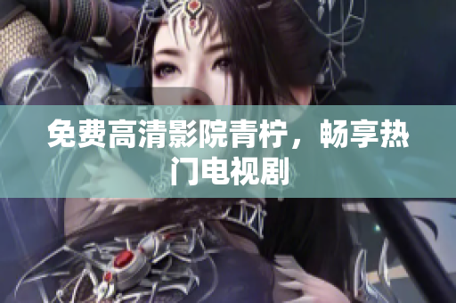 免费高清影院青柠，畅享热门电视剧