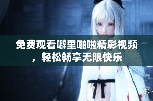 免费观看噼里啪啦精彩视频，轻松畅享无限快乐
