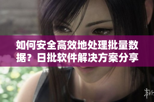 如何安全高效地处理批量数据？日批软件解决方案分享