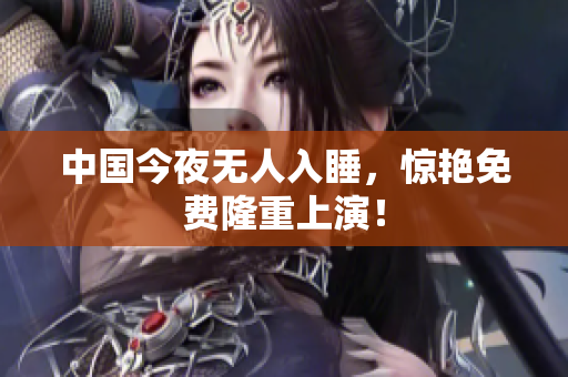 中国今夜无人入睡，惊艳免费隆重上演！
