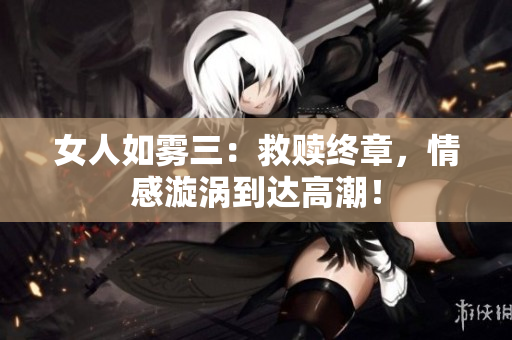 女人如雾三：救赎终章，情感漩涡到达高潮！