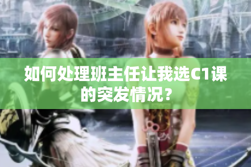 如何处理班主任让我选C1课的突发情况？