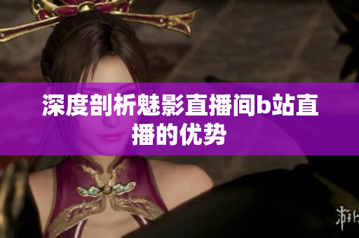 深度剖析魅影直播间b站直播的优势