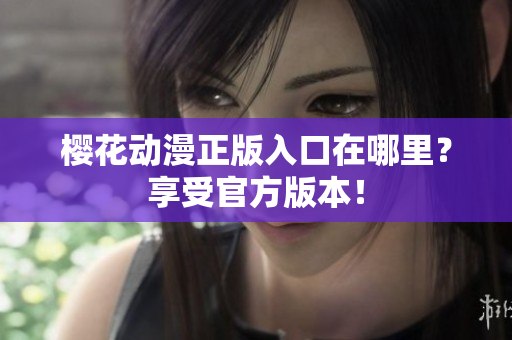 樱花动漫正版入口在哪里？享受官方版本！