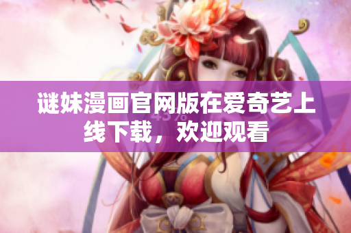 谜妹漫画官网版在爱奇艺上线下载，欢迎观看