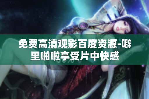 免费高清观影百度资源-噼里啪啦享受片中快感