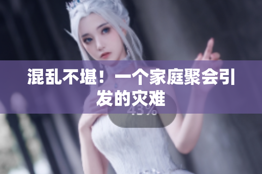 混乱不堪！一个家庭聚会引发的灾难
