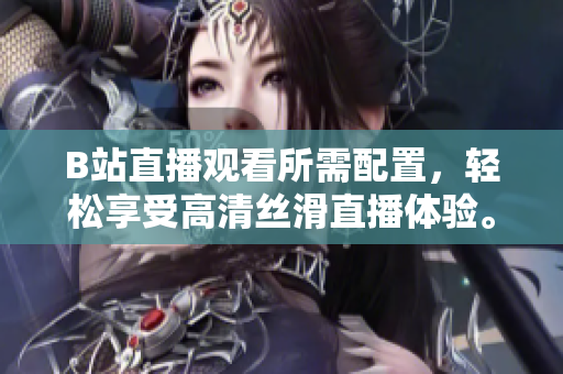 B站直播观看所需配置，轻松享受高清丝滑直播体验。
