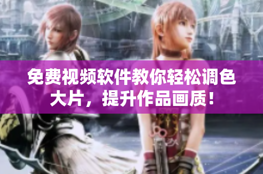 免费视频软件教你轻松调色大片，提升作品画质！