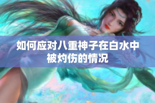 如何应对八重神子在白水中被灼伤的情况
