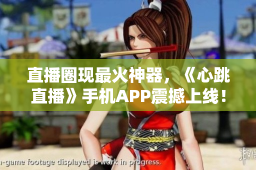 直播圈现最火神器，《心跳直播》手机APP震撼上线！