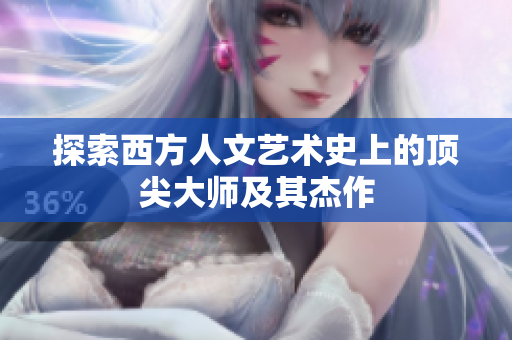 探索西方人文艺术史上的顶尖大师及其杰作