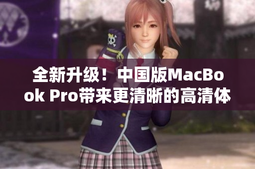 全新升级！中国版MacBook Pro带来更清晰的高清体验