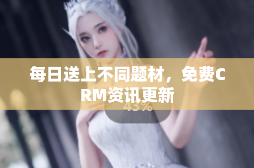 每日送上不同题材，免费CRM资讯更新