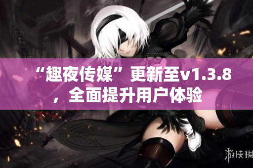 “趣夜传媒”更新至v1.3.8，全面提升用户体验