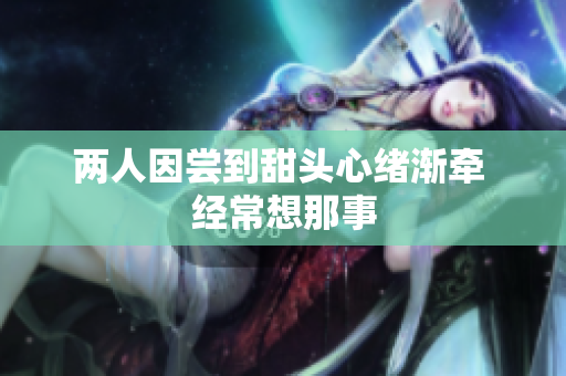 两人因尝到甜头心绪渐牵 经常想那事
