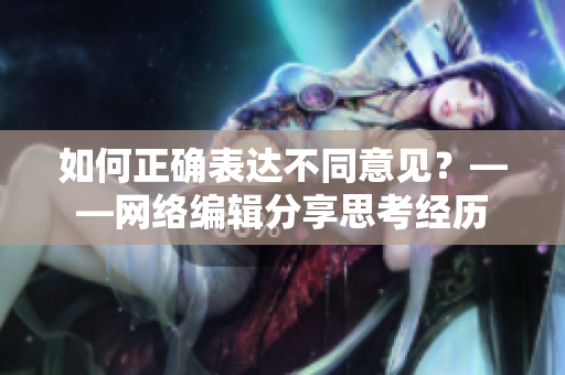 如何正确表达不同意见？——网络编辑分享思考经历
