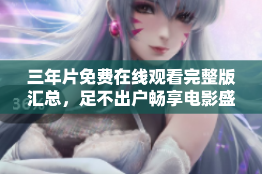 三年片免费在线观看完整版汇总，足不出户畅享电影盛宴
