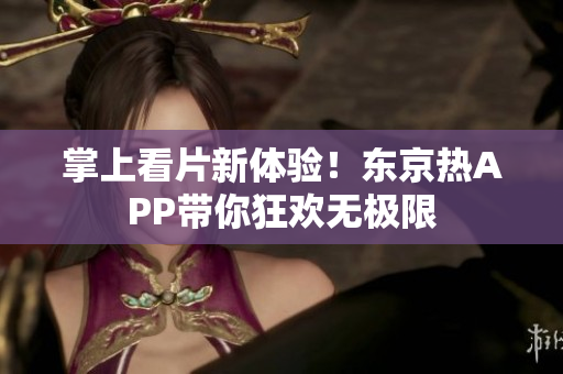 掌上看片新体验！东京热APP带你狂欢无极限