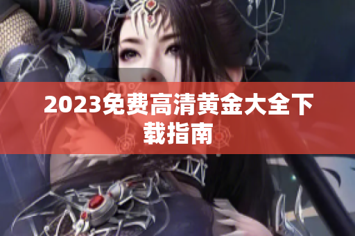 2023免费高清黄金大全下载指南