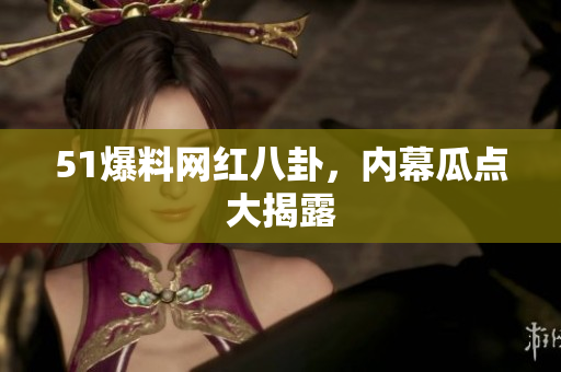 51爆料网红八卦，内幕瓜点大揭露