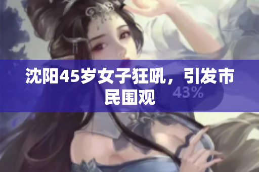 沈阳45岁女子狂吼，引发市民围观