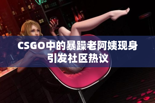 CSGO中的暴躁老阿姨现身引发社区热议