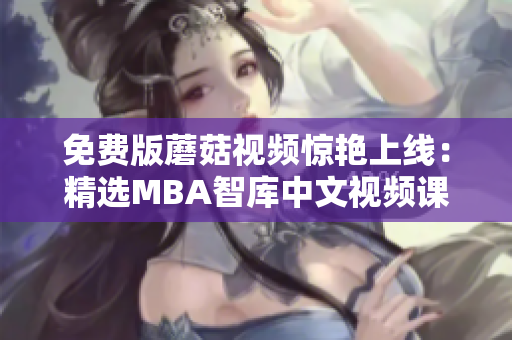 免费版蘑菇视频惊艳上线：精选MBA智库中文视频课程
