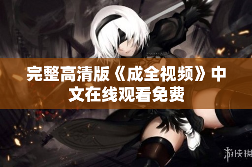 完整高清版《成全视频》中文在线观看免费